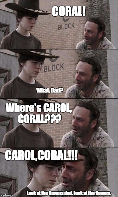 the walking dead coral | CORAL! What, Dad? Where's CAROL, CORAL??? CAROL,CORAL!!! Look at the flowers dad. Look at the flowers. | image tagged in the walking dead coral | made w/ Imgflip meme maker