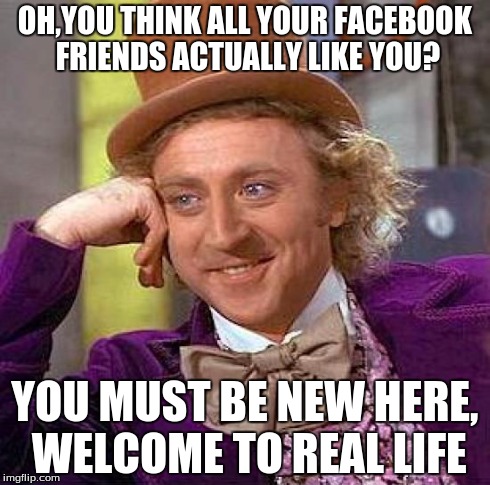 Creepy Condescending Wonka Meme | OH,YOU THINK ALL YOUR FACEBOOK FRIENDS ACTUALLY LIKE YOU? YOU MUST BE NEW HERE, WELCOME TO REAL LIFE | image tagged in memes,creepy condescending wonka | made w/ Imgflip meme maker