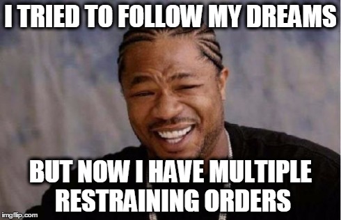 Yo Dawg Heard You Meme | I TRIED TO FOLLOW MY DREAMS BUT NOW I HAVE MULTIPLE RESTRAINING ORDERS | image tagged in memes,yo dawg heard you | made w/ Imgflip meme maker