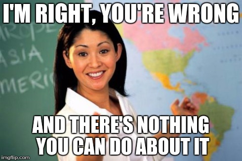 Unhelpful High School Teacher | I'M RIGHT, YOU'RE WRONG AND THERE'S NOTHING YOU CAN DO ABOUT IT | image tagged in memes,unhelpful high school teacher | made w/ Imgflip meme maker