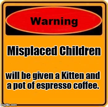 Misplaced | Misplaced Children will be given a Kitten and a pot of espresso coffee. | image tagged in memes,warning sign,funny | made w/ Imgflip meme maker