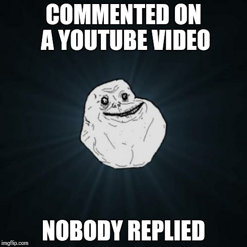 Forever Alone | COMMENTED ON A YOUTUBE VIDEO NOBODY REPLIED | image tagged in memes,forever alone | made w/ Imgflip meme maker