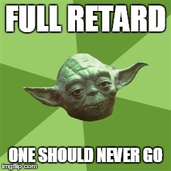 Advice Yoda | FULL RETARD ONE SHOULD NEVER GO | image tagged in memes,advice yoda | made w/ Imgflip meme maker