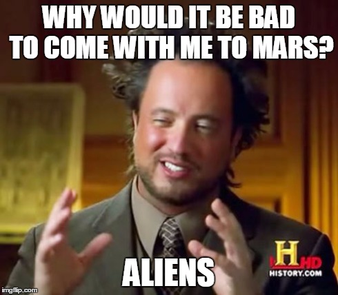 Ancient Aliens Meme | WHY WOULD IT BE BAD TO COME WITH ME TO MARS? ALIENS | image tagged in memes,ancient aliens | made w/ Imgflip meme maker