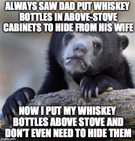 Confession Bear | ALWAYS SAW DAD PUT WHISKEY BOTTLES IN ABOVE-STOVE CABINETS TO HIDE FROM HIS WIFE NOW I PUT MY WHISKEY BOTTLES ABOVE STOVE AND DON'T EVEN NEE | image tagged in memes,confession bear,AdviceAnimals | made w/ Imgflip meme maker