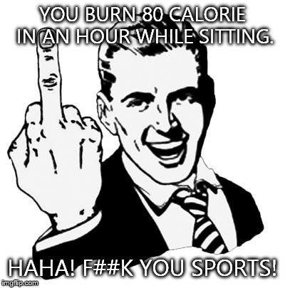 Fuck You | YOU BURN 80 CALORIE IN AN HOUR WHILE SITTING. HAHA! F##K YOU SPORTS! | image tagged in fuck you | made w/ Imgflip meme maker