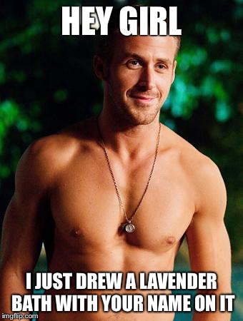 Ryan Gosling | HEY GIRL I JUST DREW A LAVENDER BATH WITH YOUR NAME ON IT | image tagged in ryan gosling | made w/ Imgflip meme maker
