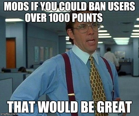 That Would Be Great | MODS IF YOU COULD BAN USERS OVER 1000 POINTS THAT WOULD BE GREAT | image tagged in memes,that would be great | made w/ Imgflip meme maker