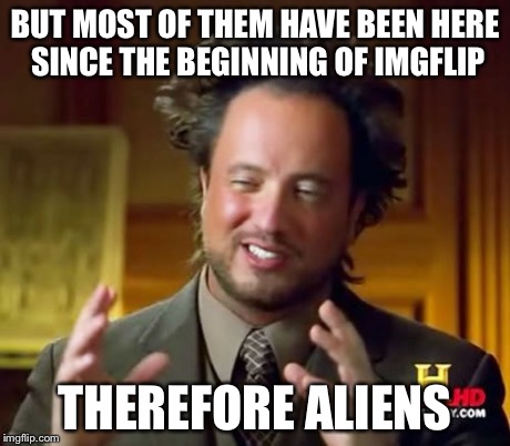 Ancient Aliens Meme | BUT MOST OF THEM HAVE BEEN HERE SINCE THE BEGINNING OF IMGFLIP THEREFORE ALIENS | image tagged in memes,ancient aliens | made w/ Imgflip meme maker