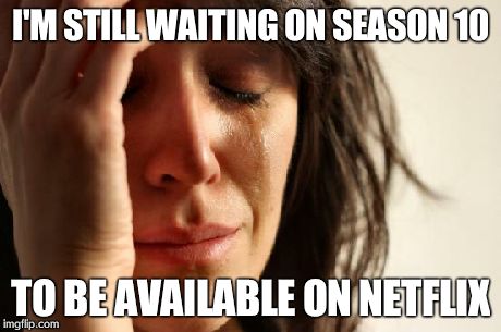 First World Problems Meme | I'M STILL WAITING ON SEASON 10 TO BE AVAILABLE ON NETFLIX | image tagged in memes,first world problems | made w/ Imgflip meme maker