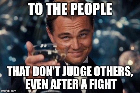 Leonardo Dicaprio Cheers Meme | TO THE PEOPLE THAT DON'T JUDGE OTHERS, EVEN AFTER A FIGHT | image tagged in memes,leonardo dicaprio cheers | made w/ Imgflip meme maker