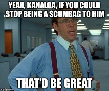 That Would Be Great Meme | YEAH, KANALOA, IF YOU COULD STOP BEING A SCUMBAG TO HIM THAT'D BE GREAT | image tagged in memes,that would be great | made w/ Imgflip meme maker