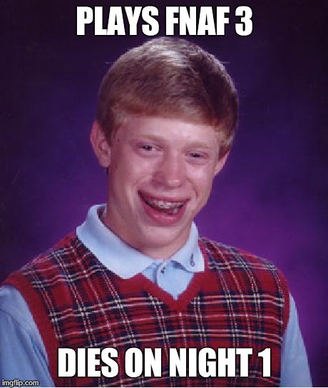 yup. | PLAYS FNAF 3 DIES ON NIGHT 1 | image tagged in memes,bad luck brian,fnaf 3,springtrap,fnaf | made w/ Imgflip meme maker