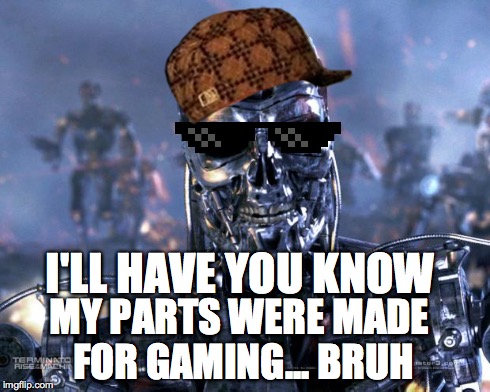 If Terminator robots parts were meant for gaming | I'LL HAVE YOU KNOW MY PARTS WERE MADE FOR GAMING... BRUH | image tagged in terminator robot t-800,scumbag,pc gaming,robots | made w/ Imgflip meme maker