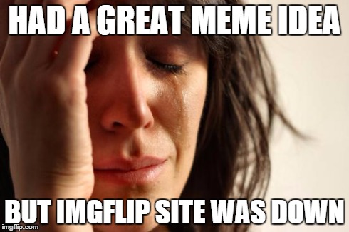 First World Problems | HAD A GREAT MEME IDEA BUT IMGFLIP SITE WAS DOWN | image tagged in memes,first world problems | made w/ Imgflip meme maker