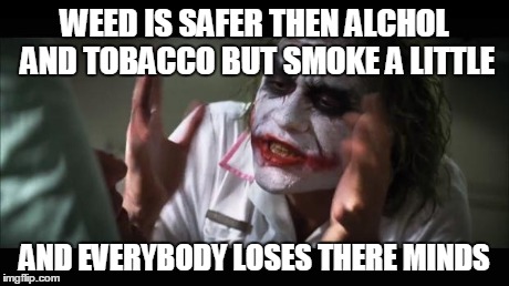And everybody loses their minds Meme | WEED IS SAFER THEN ALCHOL AND TOBACCO BUT SMOKE A LITTLE AND EVERYBODY LOSES THERE MINDS | image tagged in memes,and everybody loses their minds | made w/ Imgflip meme maker