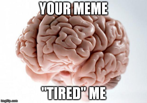 Brain | YOUR MEME "TIRED" ME | image tagged in brain | made w/ Imgflip meme maker
