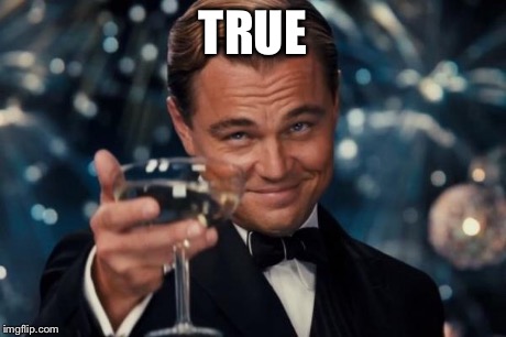 Leonardo Dicaprio Cheers Meme | TRUE | image tagged in memes,leonardo dicaprio cheers | made w/ Imgflip meme maker