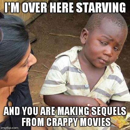 Third World Skeptical Kid Meme | I'M OVER HERE STARVING AND YOU ARE MAKING SEQUELS FROM CRAPPY MOVIES | image tagged in memes,third world skeptical kid | made w/ Imgflip meme maker