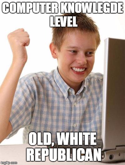 First Day On The Internet Kid Meme | COMPUTER KNOWLEGDE LEVEL OLD, WHITE REPUBLICAN | image tagged in memes,first day on the internet kid | made w/ Imgflip meme maker