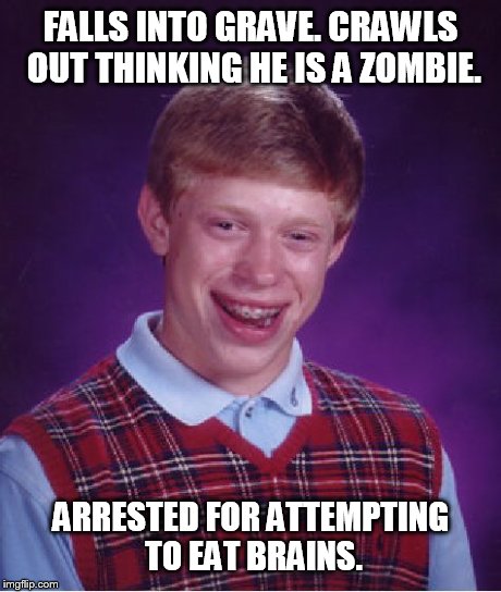 Bad Luck Brian Meme | FALLS INTO GRAVE. CRAWLS OUT THINKING HE IS A ZOMBIE. ARRESTED FOR ATTEMPTING TO EAT BRAINS. | image tagged in memes,bad luck brian | made w/ Imgflip meme maker