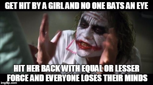 And everybody loses their minds | GET HIT BY A GIRL AND NO ONE BATS AN EYE HIT HER BACK WITH EQUAL OR LESSER FORCE AND EVERYONE LOSES THEIR MINDS | image tagged in memes,and everybody loses their minds,AdviceAnimals | made w/ Imgflip meme maker