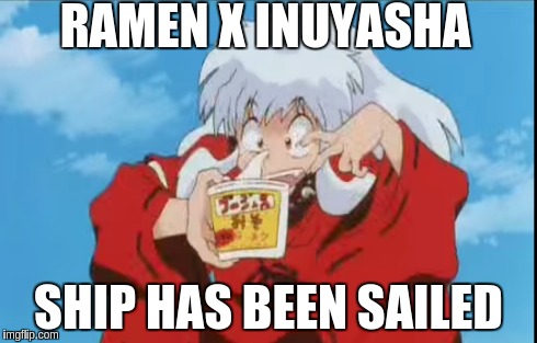 Inuyasha x ramen | RAMEN X INUYASHA SHIP HAS BEEN SAILED | image tagged in ramen,relationships,inuyasha,anime | made w/ Imgflip meme maker