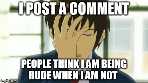 Kyon Facepalm Ver 2 | I POST A COMMENT PEOPLE THINK I AM BEING RUDE WHEN I AM NOT | image tagged in kyon facepalm ver 2 | made w/ Imgflip meme maker