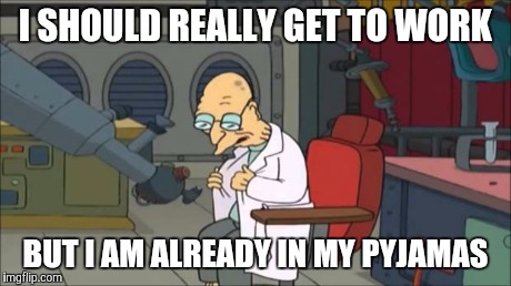Farnsworth Pyjamas | I SHOULD REALLY GET TO WORK BUT I AM ALREADY IN MY PYJAMAS | image tagged in farnsworth pyjamas | made w/ Imgflip meme maker
