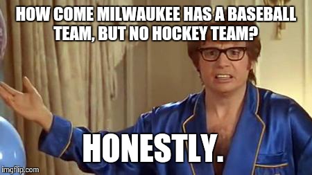 Some things just baffle me. | HOW COME MILWAUKEE HAS A BASEBALL TEAM, BUT NO HOCKEY TEAM? HONESTLY. | image tagged in memes,austin powers honestly | made w/ Imgflip meme maker