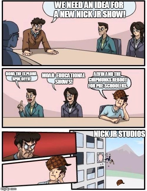 Boardroom Meeting Suggestion | WE NEED AN IDEA FOR A NEW NICK JR SHOW! DORA THE EXPLORA SPIN-OFFS! MOAR  EDUCATIONAL SHOWS! ALVIN AND THE CHIPMUNKS REBOOT FOR PRE-SCHOOLER | image tagged in memes,boardroom meeting suggestion,scumbag | made w/ Imgflip meme maker