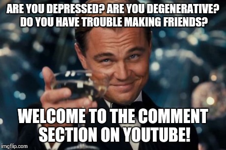 Leonardo Dicaprio Cheers | ARE YOU DEPRESSED? ARE YOU DEGENERATIVE? DO YOU HAVE TROUBLE MAKING FRIENDS? WELCOME TO THE COMMENT SECTION ON YOUTUBE! | image tagged in memes,leonardo dicaprio cheers | made w/ Imgflip meme maker