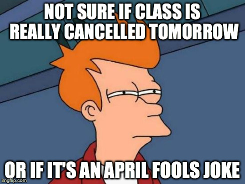 Futurama Fry Meme | NOT SURE IF CLASS IS REALLY CANCELLED TOMORROW OR IF IT'S AN APRIL FOOLS JOKE | image tagged in memes,futurama fry,AdviceAnimals | made w/ Imgflip meme maker
