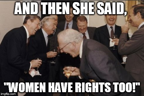 This is more of a joke about this being all dudes in the 80s vs. opinions of today - I def support women's rights. | AND THEN SHE SAID, "WOMEN HAVE RIGHTS TOO!" | image tagged in memes,laughing men in suits | made w/ Imgflip meme maker