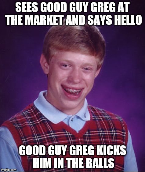 Bad Luck Brian Meme | SEES GOOD GUY GREG AT THE MARKET AND SAYS HELLO GOOD GUY GREG KICKS HIM IN THE BALLS | image tagged in memes,bad luck brian | made w/ Imgflip meme maker