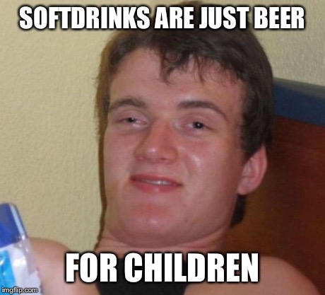 10 Guy Meme | SOFTDRINKS ARE JUST BEER FOR CHILDREN | image tagged in memes,10 guy | made w/ Imgflip meme maker