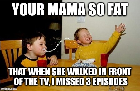 Yo Mamas So Fat | YOUR MAMA SO FAT THAT WHEN SHE WALKED IN FRONT OF THE TV, I MISSED 3 EPISODES | image tagged in memes,yo mamas so fat | made w/ Imgflip meme maker