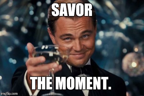 Leonardo Dicaprio Cheers Meme | SAVOR THE MOMENT. | image tagged in memes,leonardo dicaprio cheers | made w/ Imgflip meme maker