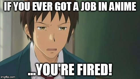 Kyon WTF | IF YOU EVER GOT A JOB IN ANIME ...YOU'RE FIRED! | image tagged in kyon wtf | made w/ Imgflip meme maker