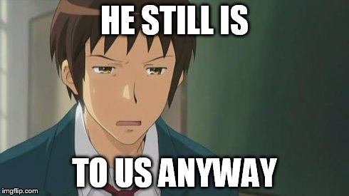 Kyon WTF | HE STILL IS TO US ANYWAY | image tagged in kyon wtf | made w/ Imgflip meme maker