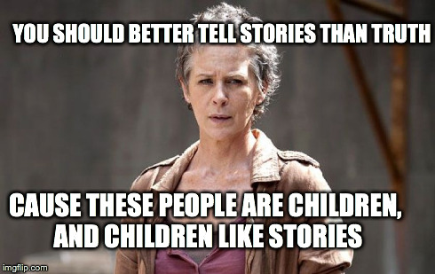 walking dead stories | YOU SHOULD BETTER TELL STORIES THAN TRUTH CAUSE THESE PEOPLE ARE CHILDREN, AND CHILDREN LIKE STORIES | image tagged in carol season 5 tell stories truth melissa mcbride,walking dead | made w/ Imgflip meme maker