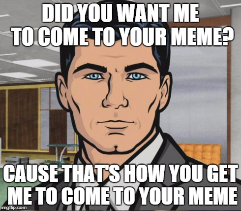 DID YOU WANT ME TO COME TO YOUR MEME? CAUSE THAT'S HOW YOU GET ME TO COME TO YOUR MEME | made w/ Imgflip meme maker