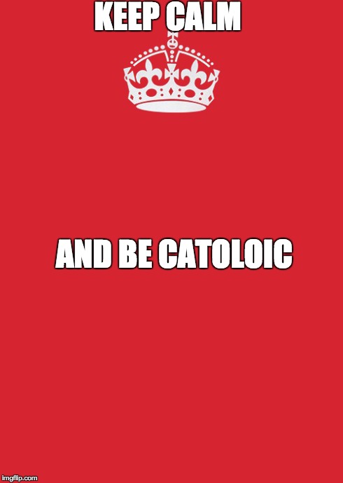 Keep Calm And Carry On Red Meme | KEEP CALM AND BE CATOLOIC | image tagged in memes,keep calm and carry on red | made w/ Imgflip meme maker