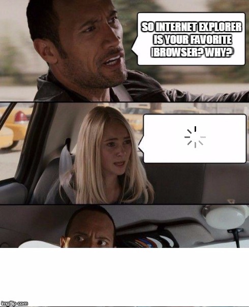 ironically, this took me an INSANE amount of time to load | SO INTERNET EXPLORER IS YOUR FAVORITE BROWSER? WHY? | image tagged in memes,the rock driving,internet explorer | made w/ Imgflip meme maker