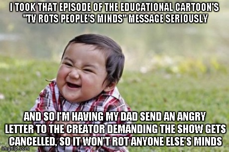 Evil Toddler | I TOOK THAT EPISODE OF THE EDUCATIONAL CARTOON'S "TV ROTS PEOPLE'S MINDS" MESSAGE SERIOUSLY AND SO I'M HAVING MY DAD SEND AN ANGRY LETTER TO | image tagged in memes,evil toddler | made w/ Imgflip meme maker
