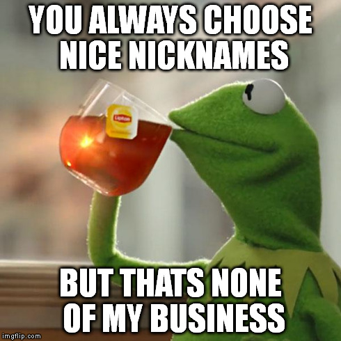 But That's None Of My Business Meme | YOU ALWAYS CHOOSE NICE NICKNAMES BUT THATS NONE OF MY BUSINESS | image tagged in memes,but thats none of my business,kermit the frog | made w/ Imgflip meme maker
