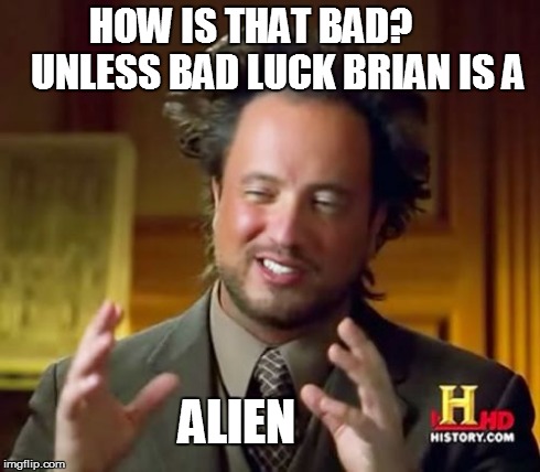 Ancient Aliens Meme | HOW IS THAT BAD?
      UNLESS BAD LUCK BRIAN IS A ALIEN | image tagged in memes,ancient aliens | made w/ Imgflip meme maker