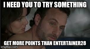I need you to do something | I NEED YOU TO TRY SOMETHING GET MORE POINTS THAN ENTERTAINER28 | image tagged in i need you to do something,the walking dead | made w/ Imgflip meme maker