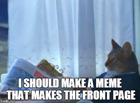 I Should Buy A Boat Cat Meme | I SHOULD MAKE A MEME THAT MAKES THE FRONT PAGE | image tagged in memes,i should buy a boat cat | made w/ Imgflip meme maker