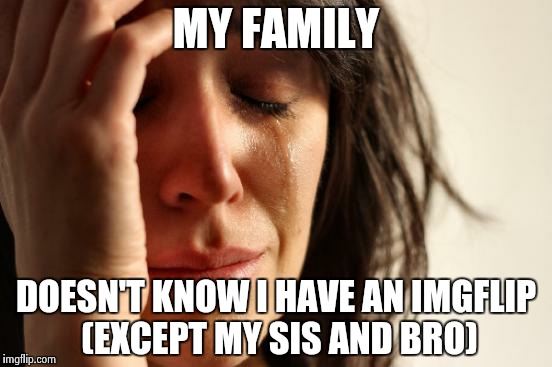 First World Problems Meme | MY FAMILY DOESN'T KNOW I HAVE AN IMGFLIP (EXCEPT MY SIS AND BRO) | image tagged in memes,first world problems | made w/ Imgflip meme maker